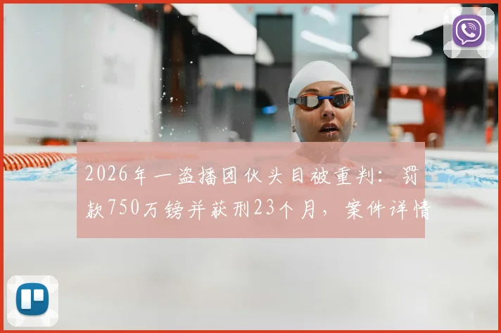 2026年一盗播团伙头目被重判:罚款750万镑并获刑23个月,案件详情与警示