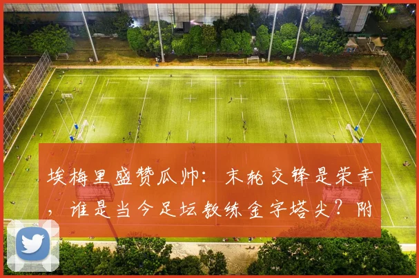 埃梅里盛赞瓜帅:末轮交锋是荣幸,谁是当今足坛教练金字塔尖?附2026赛季英超争冠格局前瞻