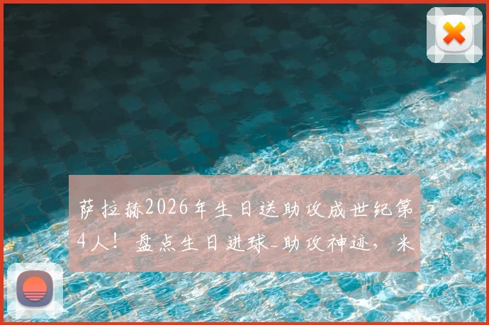 萨拉赫2026年生日送助攻成世纪第4人!盘点生日进球_助攻神迹,米拉大叔纪录有多难破?
