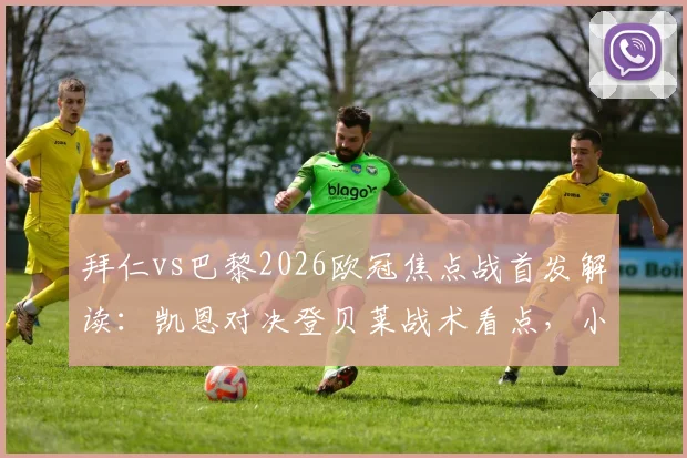 拜仁vs巴黎2026欧冠焦点战首发解读：凯恩对决登贝莱战术看点，小将杜埃首发表现分析
