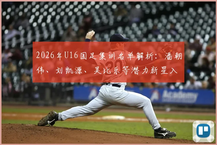 2026年U16国足集训名单解析：潘朝伟、刘凯源、吴比乐等潜力新星入选，附国少队选拔梯队及未来赛事展望