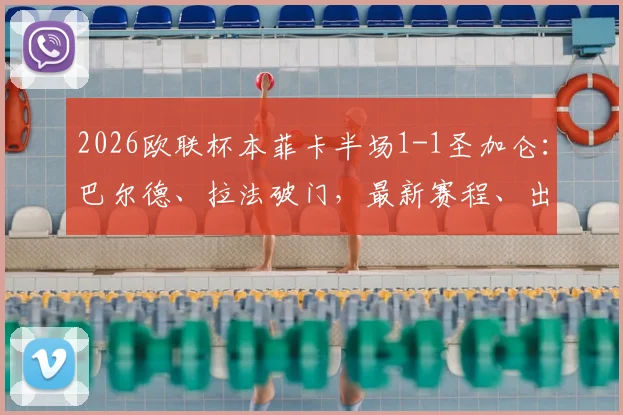 2026欧联杯本菲卡半场1-1圣加仑：巴尔德、拉法破门，最新赛程、出线形势与球员动态全解析