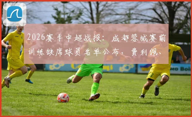 2026赛季中超战报：成都蓉城赛前训练缺席球员名单公布，费利佩、李扬、茹萨缺阵引关注