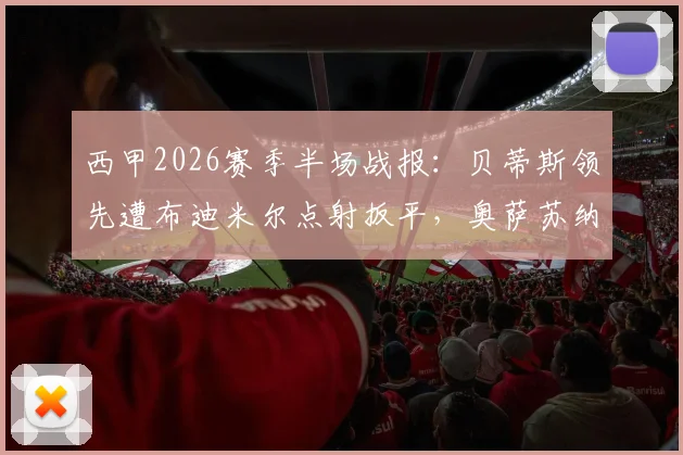 西甲2026赛季半场战报：贝蒂斯领先遭布迪米尔点射扳平，奥萨苏纳1-1战平