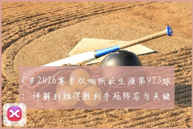 C罗2026赛季双响斩获生涯第973球：详解利雅得胜利夺冠阵容与关键球员赛后8.9分技术统计