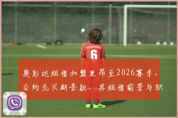 奥彭达租借加盟里昂至2026赛季，合约无买断条款，其租借前景与职业规划深度剖析