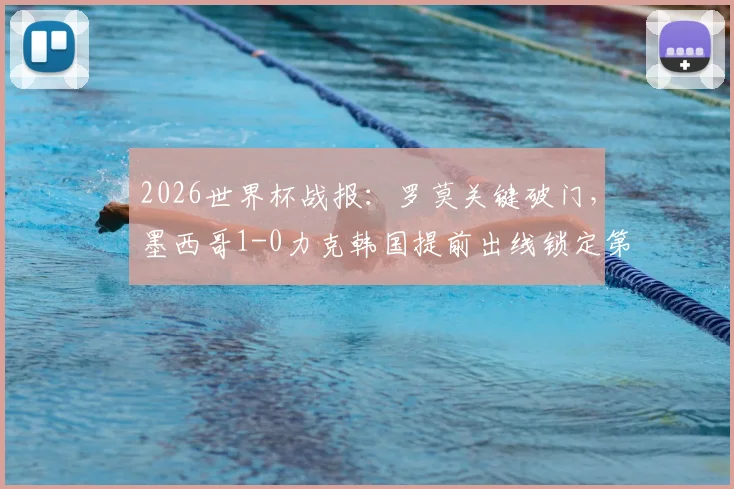2026世界杯战报：罗莫关键破门，墨西哥1-0力克韩国提前出线锁定第一，韩国出线形势分析