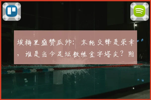 埃梅里盛赞瓜帅:末轮交锋是荣幸,谁是当今足坛教练金字塔尖?附2026赛季英超争冠格局前瞻