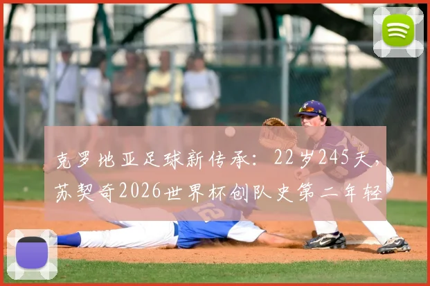 克罗地亚足球新传承：22岁245天，苏契奇2026世界杯创队史第二年轻进球纪录，解析其技术特点与未来展望