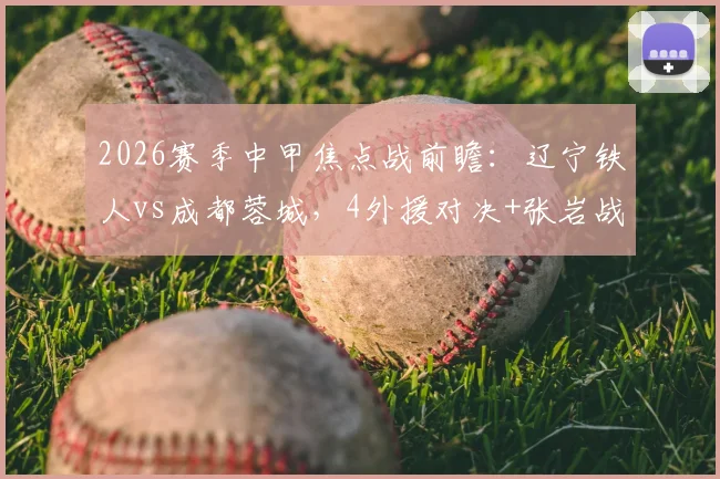 2026赛季中甲焦点战前瞻：辽宁铁人vs成都蓉城，4外援对决+张岩战旧主成最大看点