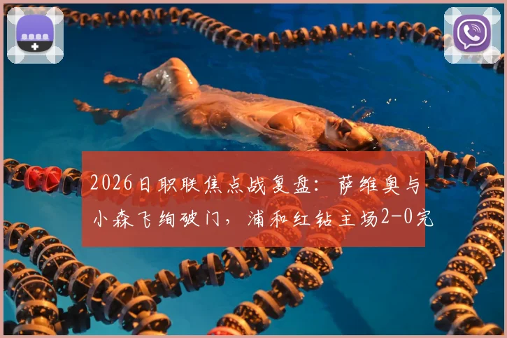 2026日职联焦点战复盘：萨维奥与小森飞绚破门，浦和红钻主场2-0完胜川崎前锋，附全场录像分析