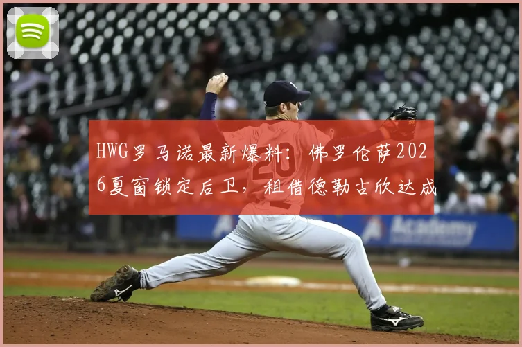 HWG罗马诺最新爆料：佛罗伦萨2026夏窗锁定后卫，租借德勒古欣达成协议，球员技术特点全解析