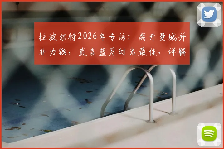 拉波尔特2026年专访：离开曼城并非为钱，直言蓝月时光最佳，详解回归毕包真实原因