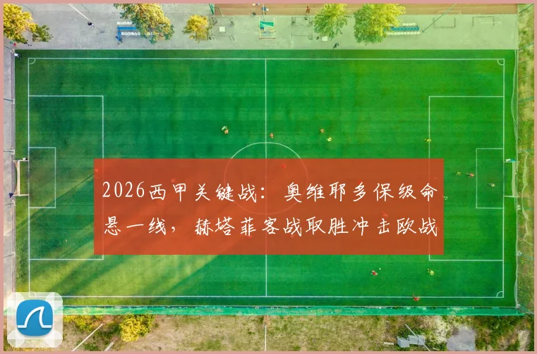 2026西甲关键战:奥维耶多保级命悬一线,赫塔菲客战取胜冲击欧战区?历史交锋及赛果预测分析