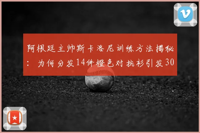 阿根廷主帅斯卡洛尼训练方法揭秘：为何分发14件橙色对抗衫引发300名记者围观？