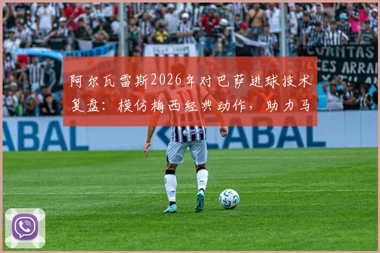阿尔瓦雷斯2026年对巴萨进球技术复盘：模仿梅西经典动作，助力马竞锁定关键胜利