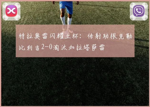 特拉奥雷闪耀土杯：传射助根克勒比利吉2-0淘汰加拉塔萨雷