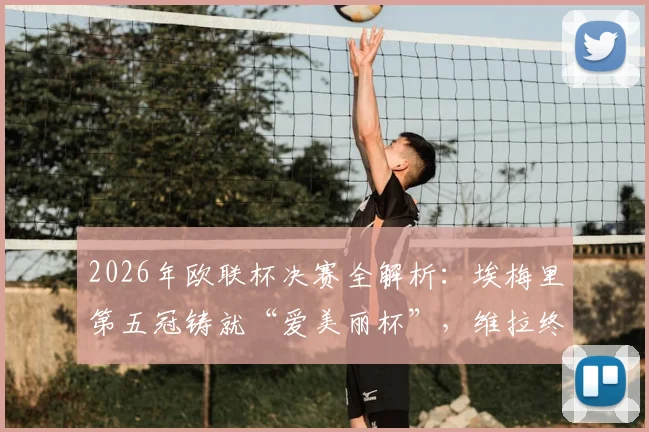2026年欧联杯决赛全解析：埃梅里第五冠铸就“爱美丽杯”，维拉终圆欧战梦的关键战术与阵容