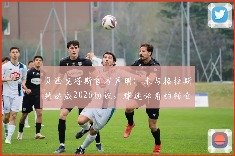 贝西克塔斯官方声明:未与格拉斯纳达成2026协议,球迷必看的转会市场辟谣与解析