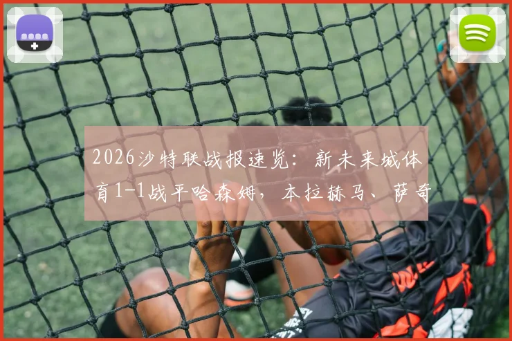2026沙特联战报速览：新未来城体育1-1战平哈森姆，本拉赫马、萨奇蒂各进一球，附最新积分榜解析