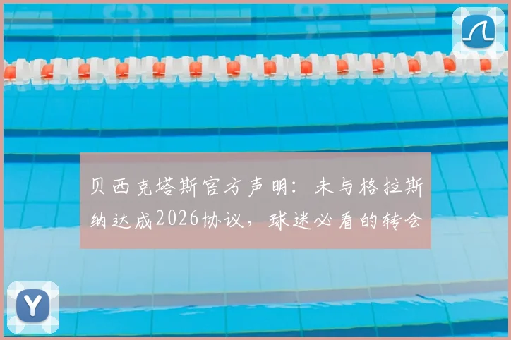 贝西克塔斯官方声明:未与格拉斯纳达成2026协议,球迷必看的转会市场辟谣与解析
