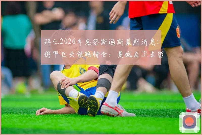 拜仁2026年免签斯通斯最新消息：德甲巨头领跑转会，曼城后卫去留分析