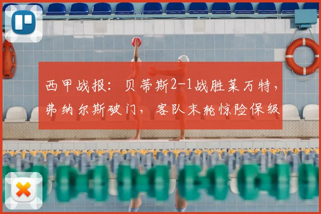 西甲战报:贝蒂斯2-1战胜莱万特,弗纳尔斯破门,客队末轮惊险保级成功