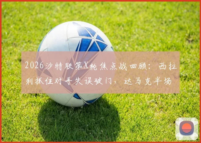 2026沙特联第X轮焦点战回顾:西拉利抓住对手失误破门,达马克半场1-0领先费哈,附关键镜头与技术统计
