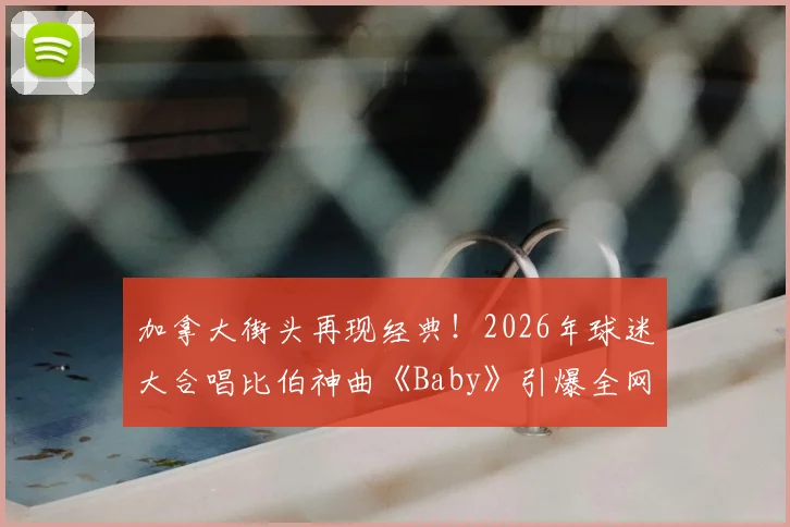加拿大街头再现经典！2026年球迷大合唱比伯神曲《Baby》引爆全网，完美氛围感视频全集