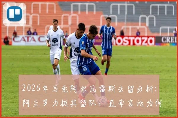 2026年马竞阿尔瓦雷斯去留分析:阿圭罗力挺其留队,直率言论为何引发争议?