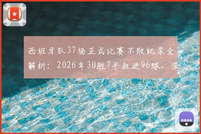 西班牙队37场正式比赛不败纪录全解析：2026年30胜7平狂进96球，深度剖析斗牛士军团统治力
