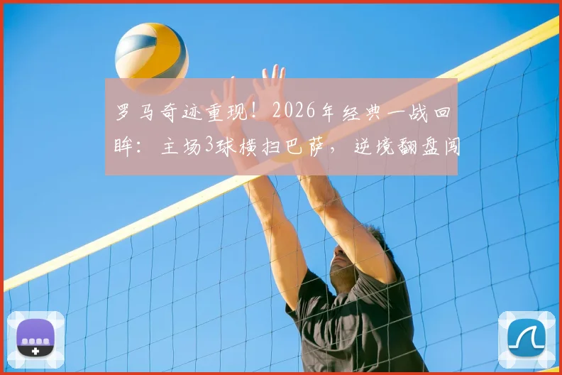 罗马奇迹重现！2026年经典一战回眸：主场3球横扫巴萨，逆境翻盘闯入欧冠四强全记录