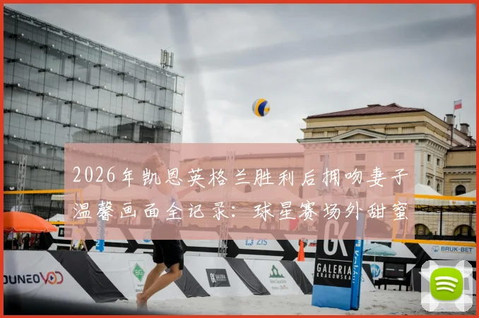 2026年凯恩英格兰胜利后拥吻妻子温馨画面全记录:球星赛场外甜蜜瞬间盘点与球迷热议焦点