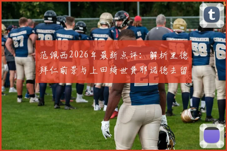 范佩西2026年最新点评：解析里德拜仁前景与上田绮世费耶诺德去留，资深球迷深度探讨