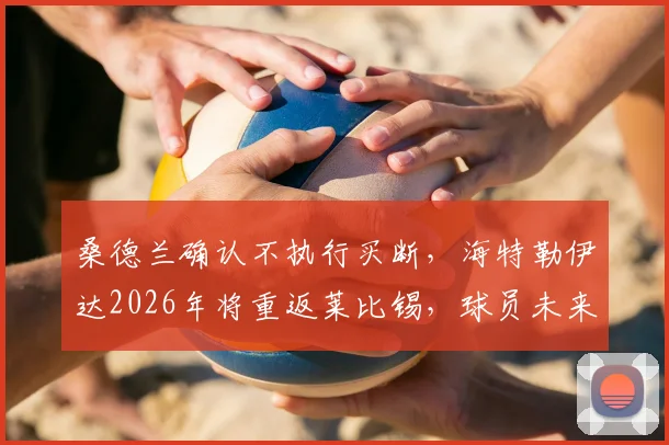 桑德兰确认不执行买断，海特勒伊达2026年将重返莱比锡，球员未来去向分析