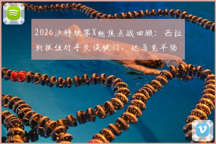 2026沙特联第X轮焦点战回顾：西拉利抓住对手失误破门，达马克半场1-0领先费哈，附关键镜头与技术统计
