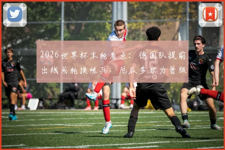 2026世界杯末轮看点：德国队提前出线或轮换练兵，厄瓜多尔为晋级名额背水一战，附双方战术阵容预测