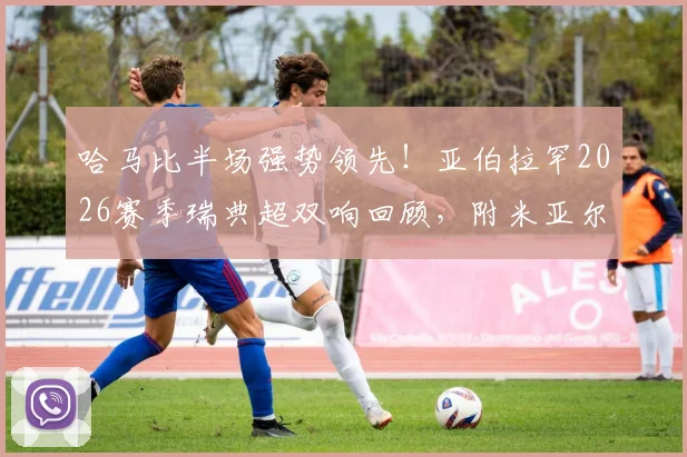 哈马比半场强势领先!亚伯拉罕2026赛季瑞典超双响回顾,附米亚尔比防守问题深度剖析