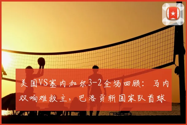 美国VS塞内加尔3-2全场回顾：马内双响难救主，巴洛贡斩国家队首球制胜，附2026友谊赛技术统计