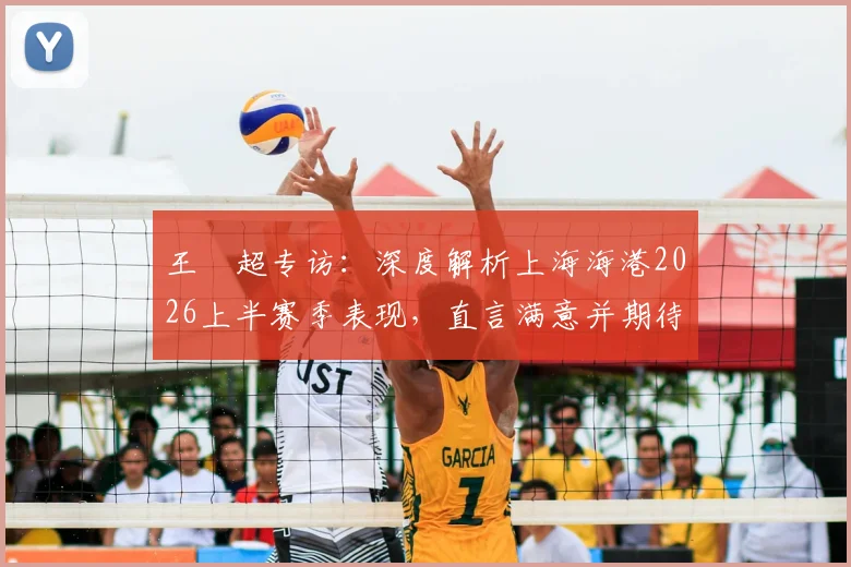 王燊超专访：深度解析上海海港2026上半赛季表现，直言满意并期待梅伦多回归带来新变化