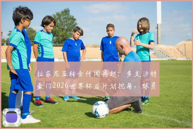 拉菲尼亚转会传闻再起:多支沙特豪门2026世界杯后计划挖角,球员曾拒绝天价合同,巴萨何去何从?