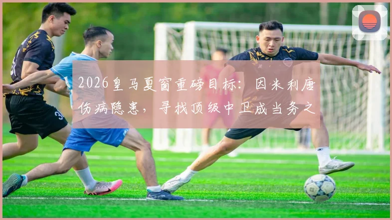 2026皇马夏窗重磅目标:因米利唐伤病隐患,寻找顶级中卫成当务之急,潜在人选全面解析