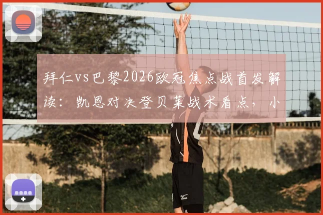 拜仁vs巴黎2026欧冠焦点战首发解读：凯恩对决登贝莱战术看点，小将杜埃首发表现分析