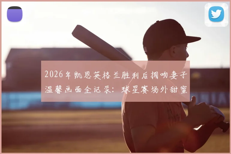 2026年凯恩英格兰胜利后拥吻妻子温馨画面全记录：球星赛场外甜蜜瞬间盘点与球迷热议焦点