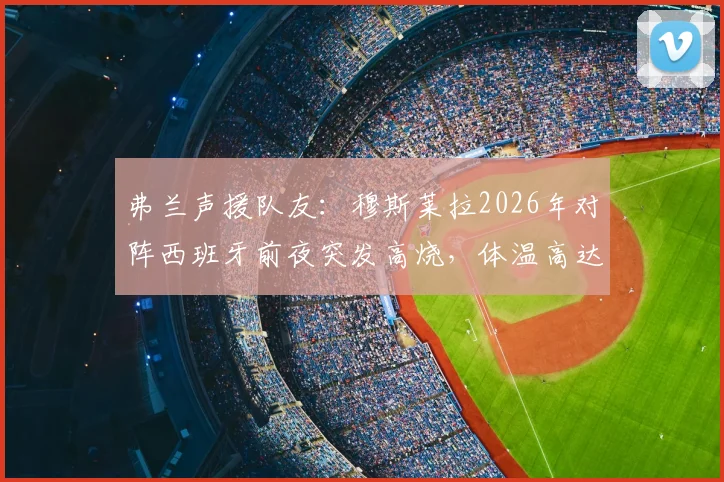 弗兰声援队友：穆斯莱拉2026年对阵西班牙前夜突发高烧，体温高达40-41度仍坚持出战