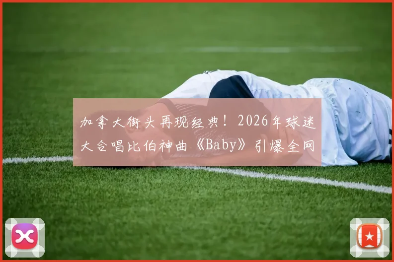加拿大街头再现经典!2026年球迷大合唱比伯神曲《Baby》引爆全网,完美氛围感视频全集