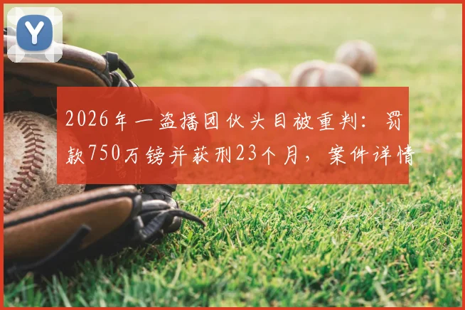 2026年一盗播团伙头目被重判：罚款750万镑并获刑23个月，案件详情与警示