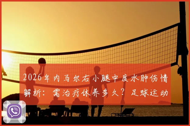2026年内马尔右小腿中度水肿伤情解析：需治疗休养多久？足球运动员常见小腿伤病治疗指南