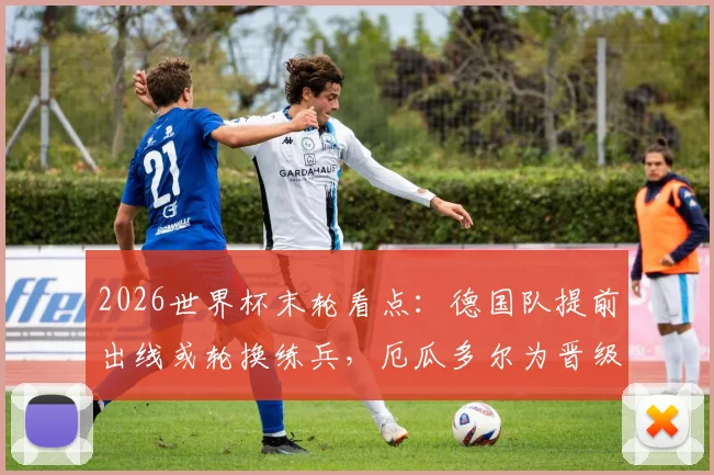 2026世界杯末轮看点：德国队提前出线或轮换练兵，厄瓜多尔为晋级名额背水一战，附双方战术阵容预测