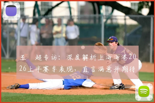 王燊超专访：深度解析上海海港2026上半赛季表现，直言满意并期待梅伦多回归带来新变化